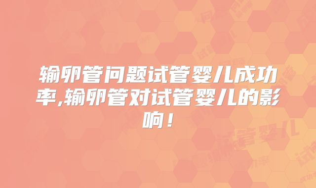 输卵管问题试管婴儿成功率,输卵管对试管婴儿的影响！