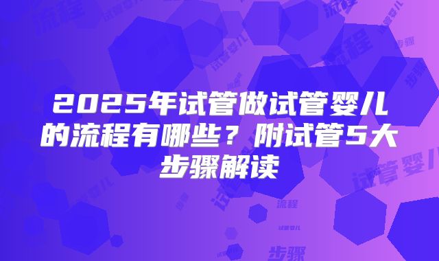 2025年试管做试管婴儿的流程有哪些？附试管5大步骤解读