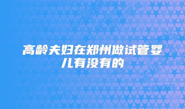 高龄夫妇在郑州做试管婴儿有没有的