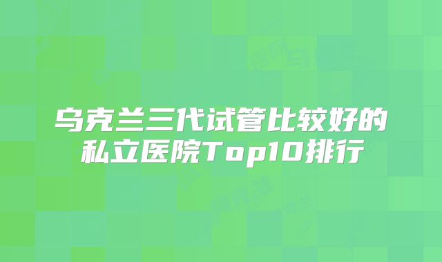 乌克兰三代试管比较好的私立医院Top10排行