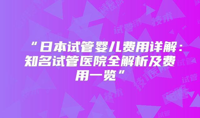 “日本试管婴儿费用详解:知名试管医院全解析及费用一览”
