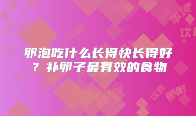 卵泡吃什么长得快长得好?补卵子最有效的食物