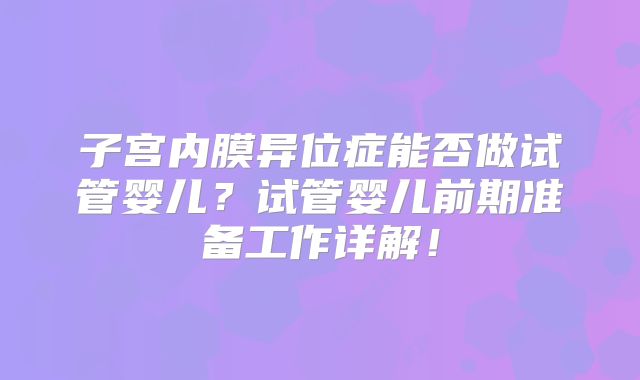 子宫内膜异位症能否做试管婴儿？试管婴儿前期准备工作详解！