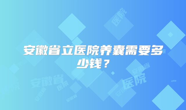 安徽省立医院养囊需要多少钱?