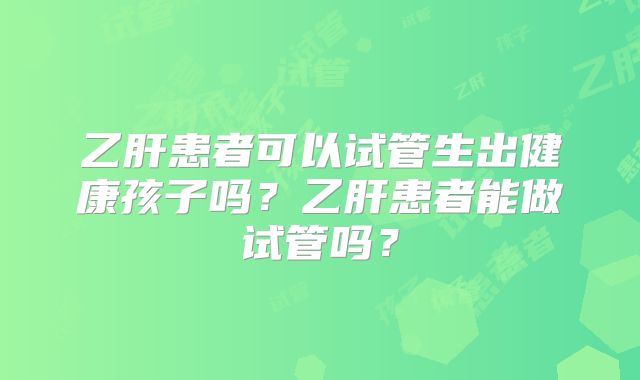 乙肝患者可以试管生出健康孩子吗？乙肝患者能做试管吗？
