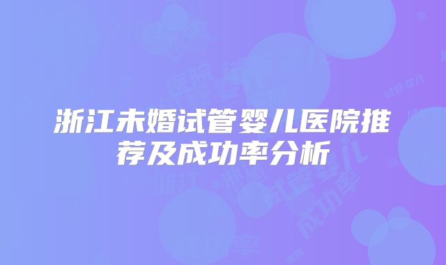 浙江未婚试管婴儿医院推荐及成功率分析