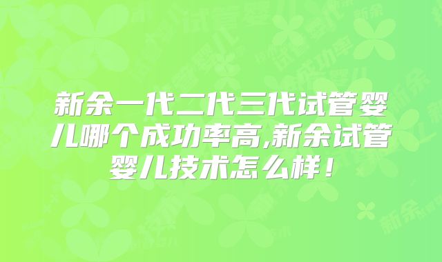 新余一代二代三代试管婴儿哪个成功率高,新余试管婴儿技术怎么样!
