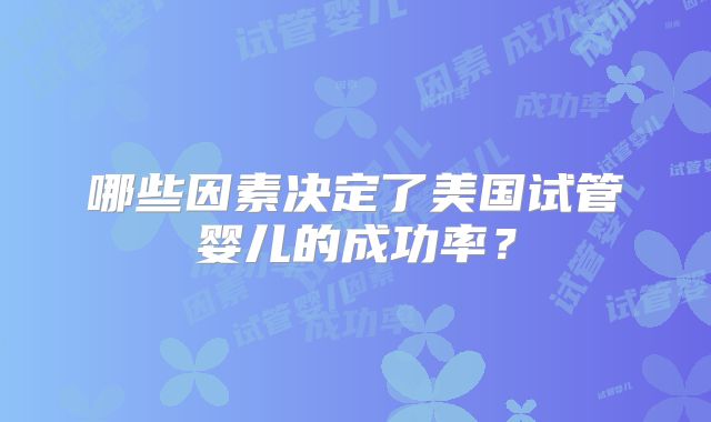 哪些因素决定了美国试管婴儿的成功率？