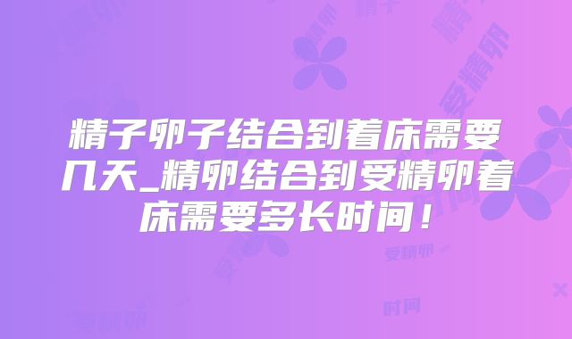 精子卵子结合到着床需要几天_精卵结合到受精卵着床需要多长时间！