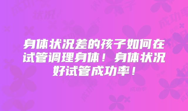 身体状况差的孩子如何在试管调理身体！身体状况好试管成功率！