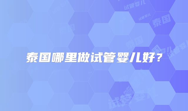 泰国哪里做试管婴儿好？