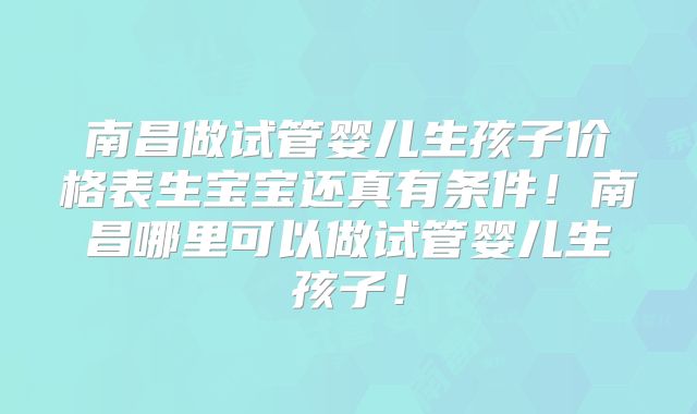 南昌做试管婴儿生孩子价格表生宝宝还真有条件！南昌哪里可以做试管婴儿生孩子！