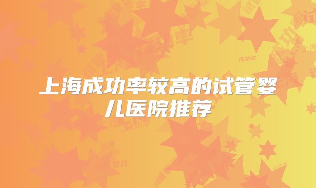 上海成功率较高的试管婴儿医院推荐