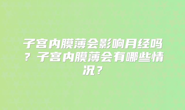 子宫内膜薄会影响月经吗？子宫内膜薄会有哪些情况？