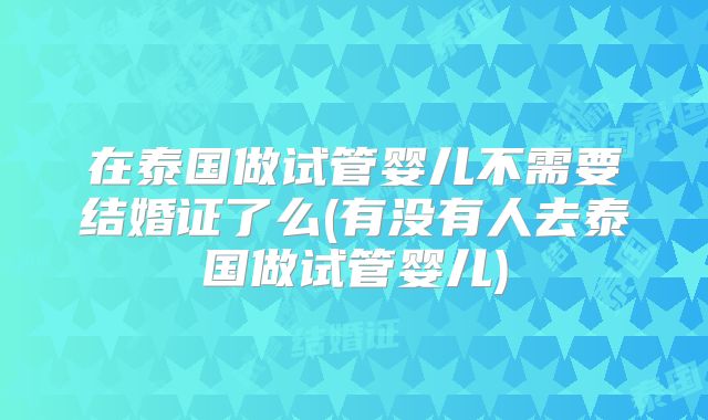 在泰国做试管婴儿不需要结婚证了么(有没有人去泰国做试管婴儿)