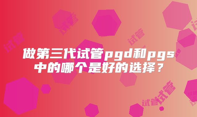 做第三代试管pgd和pgs中的哪个是好的选择？