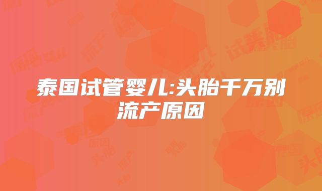 泰国试管婴儿:头胎千万别流产原因