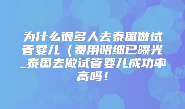 为什么很多人去泰国做试管婴儿（费用明细已曝光_泰国去做试管婴儿成功率高吗！