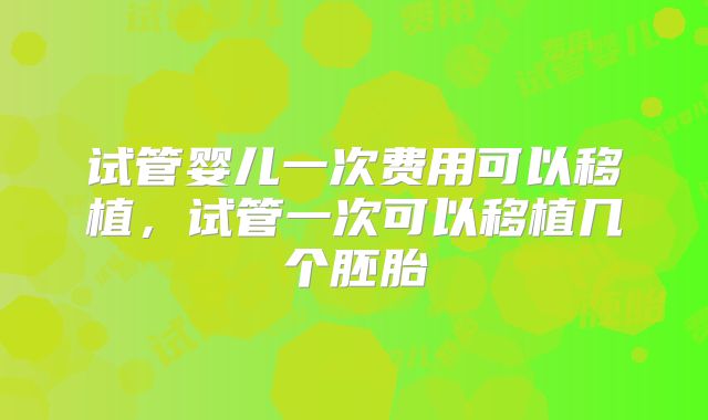 试管婴儿一次费用可以移植，试管一次可以移植几个胚胎