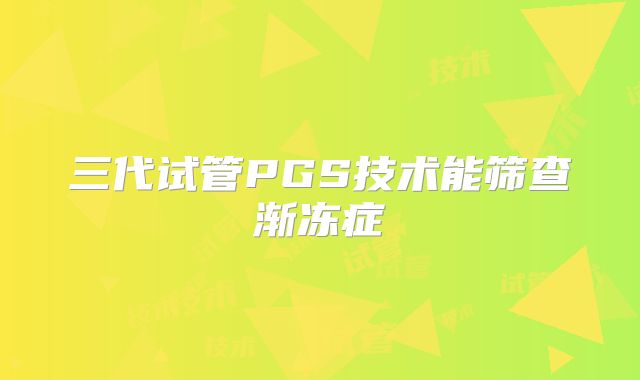 三代试管PGS技术能筛查渐冻症