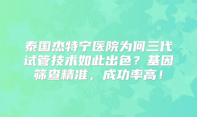 泰国杰特宁医院为何三代试管技术如此出色?基因筛查精准,成功率高!
