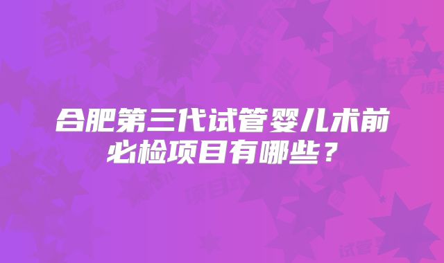 合肥第三代试管婴儿术前必检项目有哪些?