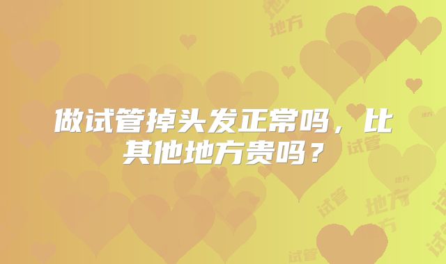 做试管掉头发正常吗，比其他地方贵吗？
