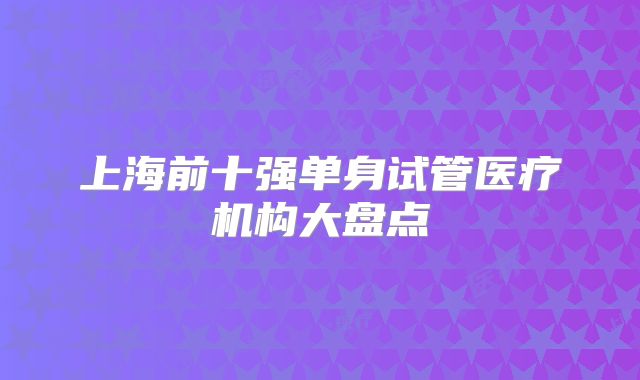 上海前十强单身试管医疗机构大盘点
