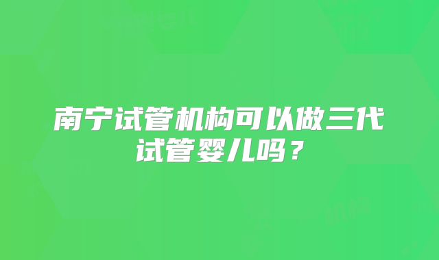 南宁试管机构可以做三代试管婴儿吗？