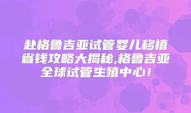 赴格鲁吉亚试管婴儿移植省钱攻略大揭秘,格鲁吉亚全球试管生殖中心！