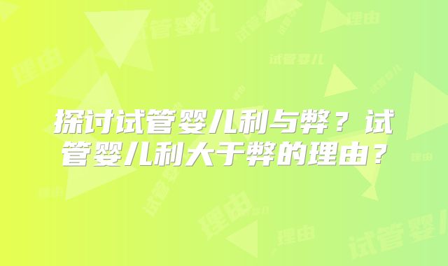 探讨试管婴儿利与弊？试管婴儿利大于弊的理由？