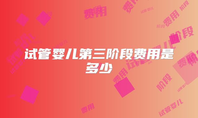 试管婴儿第三阶段费用是多少