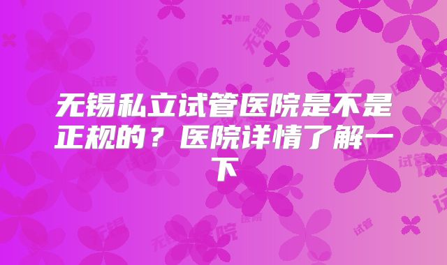 无锡私立试管医院是不是正规的？医院详情了解一下