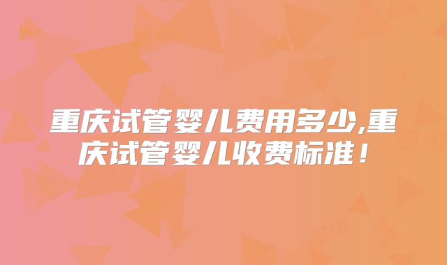 重庆试管婴儿费用多少,重庆试管婴儿收费标准!