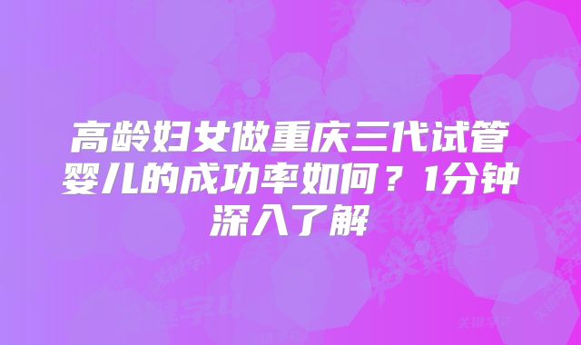 高龄妇女做重庆三代试管婴儿的成功率如何?1分钟深入了解