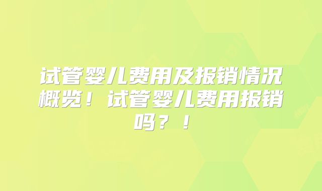 试管婴儿费用及报销情况概览！试管婴儿费用报销吗？！