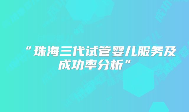 “珠海三代试管婴儿服务及成功率分析”