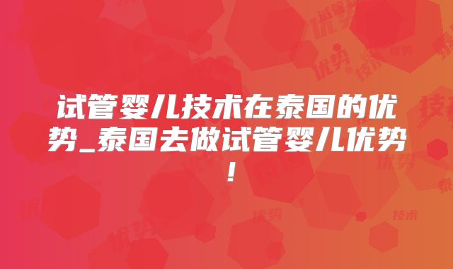 试管婴儿技术在泰国的优势_泰国去做试管婴儿优势!