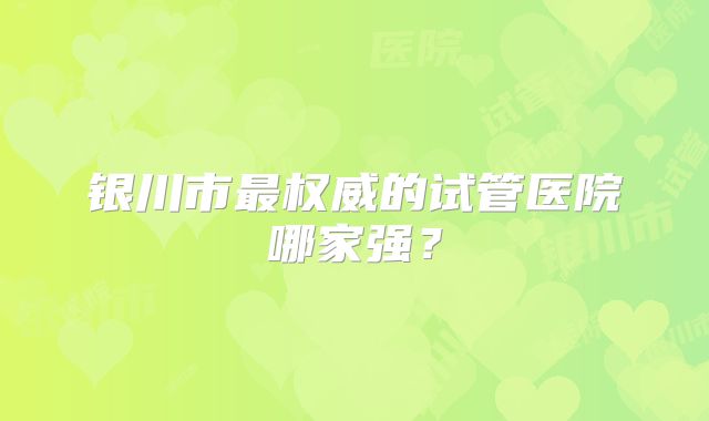 银川市最权威的试管医院哪家强?