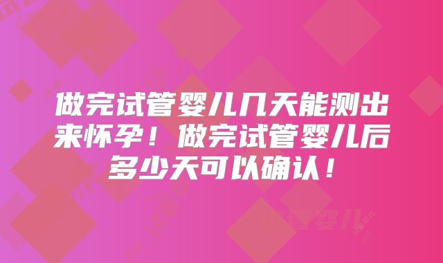 做完试管婴儿几天能测出来怀孕！做完试管婴儿后多少天可以确认！