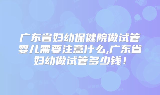 广东省妇幼保健院做试管婴儿需要注意什么,广东省妇幼做试管多少钱!