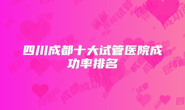 四川成都十大试管医院成功率排名