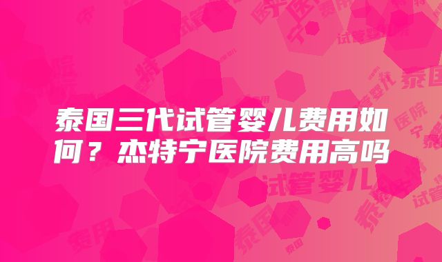 泰国三代试管婴儿费用如何？杰特宁医院费用高吗
