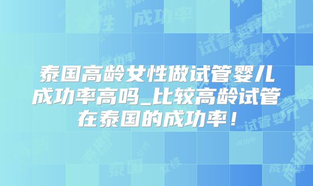 泰国高龄女性做试管婴儿成功率高吗_比较高龄试管在泰国的成功率！