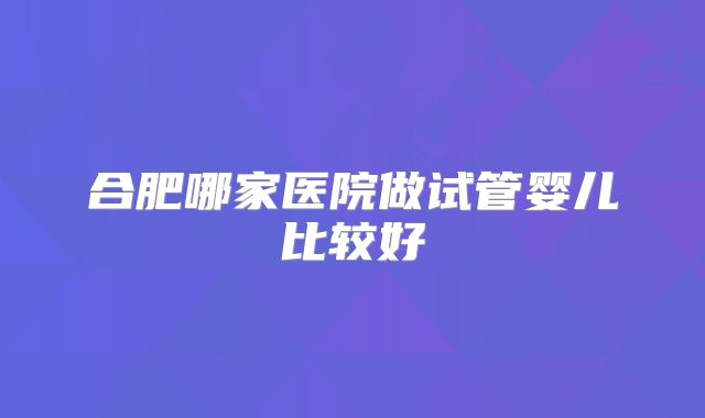 合肥哪家医院做试管婴儿比较好