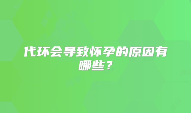 代环会导致怀孕的原因有哪些？