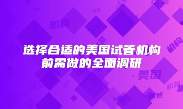 选择合适的美国试管机构前需做的全面调研