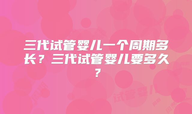 三代试管婴儿一个周期多长？三代试管婴儿要多久？