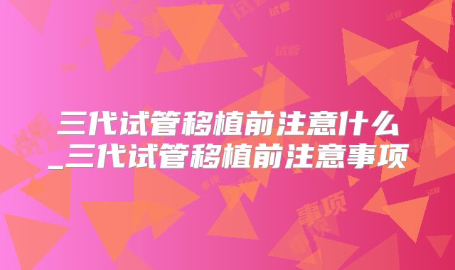 三代试管移植前注意什么_三代试管移植前注意事项