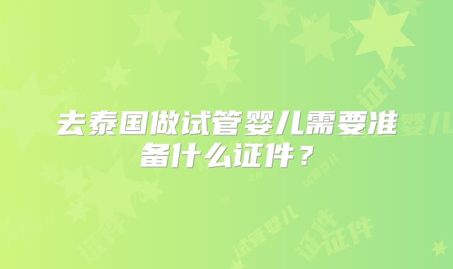 去泰国做试管婴儿需要准备什么证件？